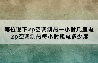 哪位说下2p空调制热一小时几度电 2p空调制热每小时耗电多少度